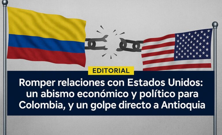 Editorial | En problemas las relaciones con Estados Unidos: un abismo económico y un golpe directo a Antioquia